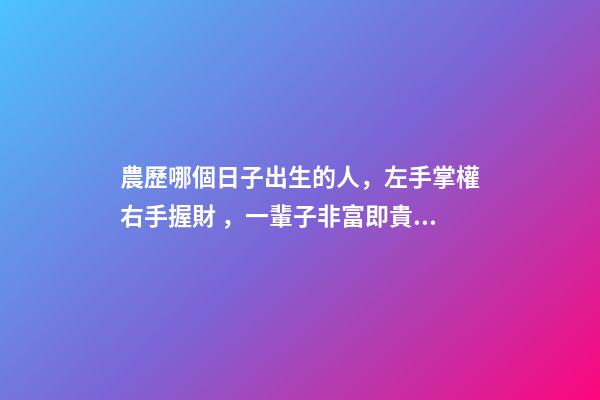 農歷哪個日子出生的人，左手掌權右手握財，一輩子非富即貴！